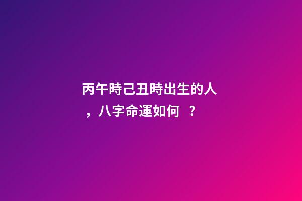 丙午時己丑時出生的人，八字命運如何？